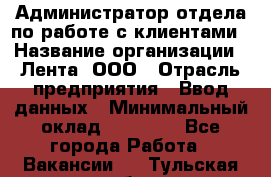 Администратор отдела по работе с клиентами › Название организации ­ Лента, ООО › Отрасль предприятия ­ Ввод данных › Минимальный оклад ­ 21 000 - Все города Работа » Вакансии   . Тульская обл.